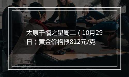 太原千禧之星周二(10月29日)黄金价格报812元/克