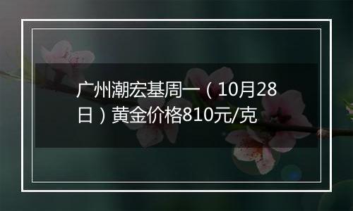 广州潮宏基周一（10月28日）黄金价格810元/克