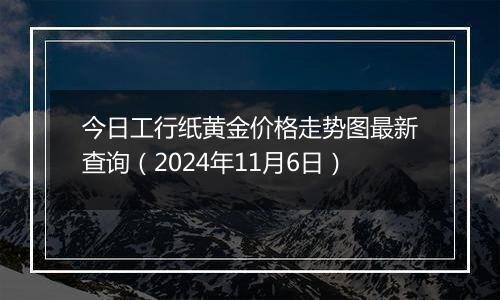 今日工行纸黄金价格走势图最新查询（2024年11月6日）