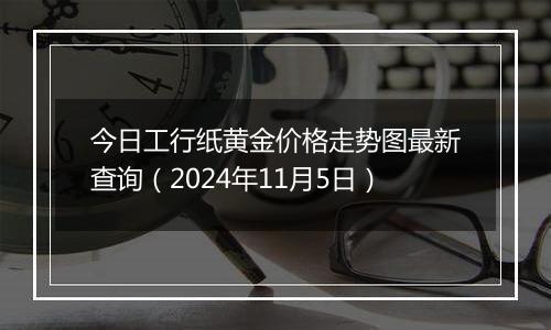 今日工行纸黄金价格走势图最新查询（2024年11月5日）