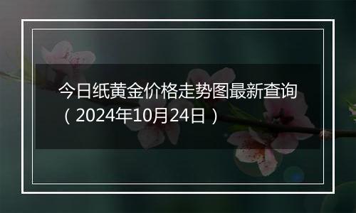 今日纸黄金价格走势图最新查询(2024年10月24日)