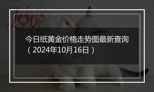 今日纸黄金价格走势图最新查询(2024年10月16日)