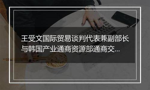 王受文国际贸易谈判代表兼副部长与韩国产业通商资源部通商交涉本部长郑仁教举行会谈