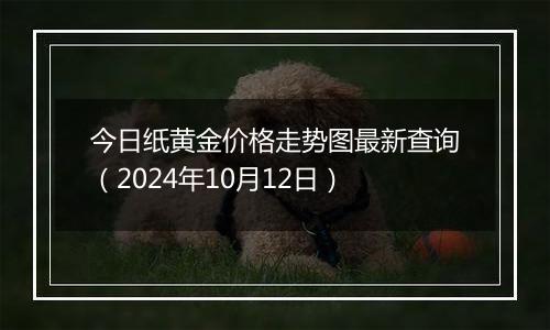 今日纸黄金价格走势图最新查询(2024年10月12日)