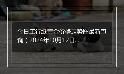 今日工行纸黄金价格走势图最新查询(2024年10月12日)
