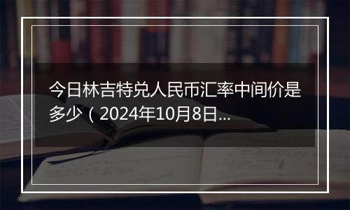 今日林吉特兑人民币汇率中间价是多少（2024年10月8日）