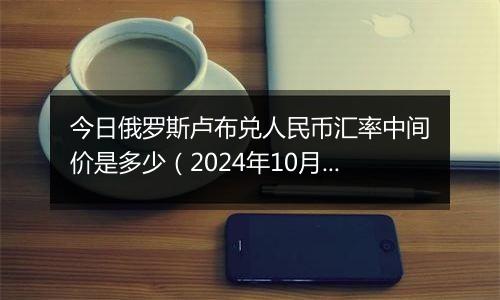 今日俄罗斯卢布兑人民币汇率中间价是多少(2024年10月8日)