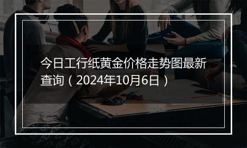 今日工行纸黄金价格走势图最新查询（2024年10月6日）