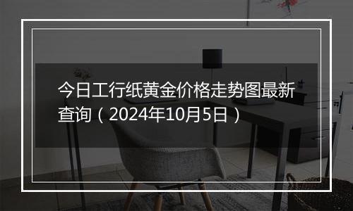 今日工行纸黄金价格走势图最新查询（2024年10月5日）
