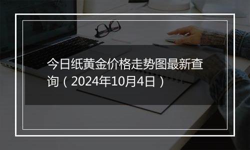 今日纸黄金价格走势图最新查询(2024年10月4日)