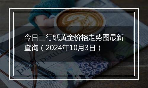 今日工行纸黄金价格走势图最新查询（2024年10月3日）