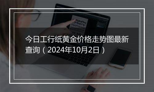 今日工行纸黄金价格走势图最新查询（2024年10月2日）