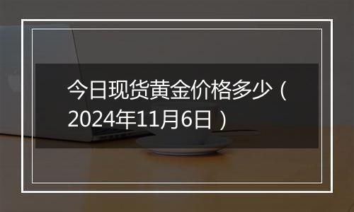今日现货黄金价格多少(2024年11月6日)