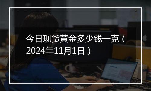 今日现货黄金多少钱一克(2024年11月1日)