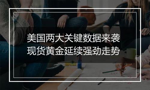 美国两大关键数据来袭 现货黄金延续强劲走势
