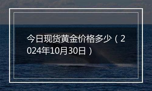今日现货黄金价格多少(2024年10月30日)