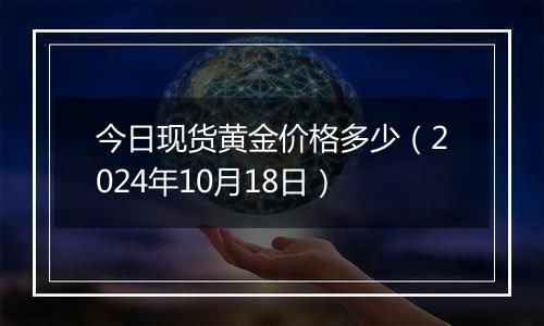 今日现货黄金价格多少(2024年10月18日)