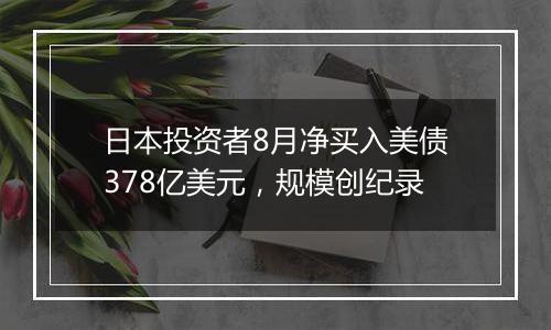 日本投资者8月净买入美债378亿美元,规模创纪录