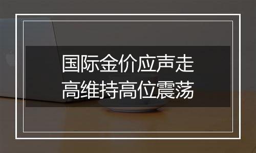 国际金价应声走高维持高位震荡