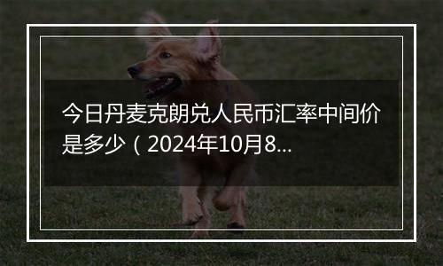 今日丹麦克朗兑人民币汇率中间价是多少(2024年10月8日)