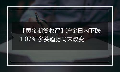 【黄金期货收评】沪金日内下跌1.07% 多头趋势尚未改变