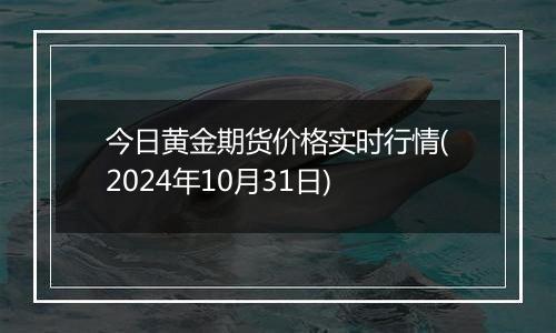 今日黄金期货价格实时行情(2024年10月31日)