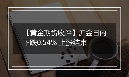 【黄金期货收评】沪金日内下跌0.54% 上涨结束