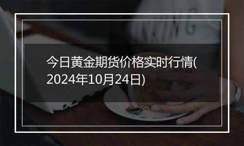今日黄金期货价格实时行情(2024年10月24日)