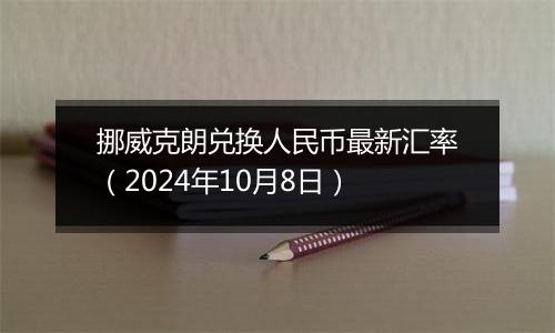 挪威克朗兑换人民币最新汇率(2024年10月8日)