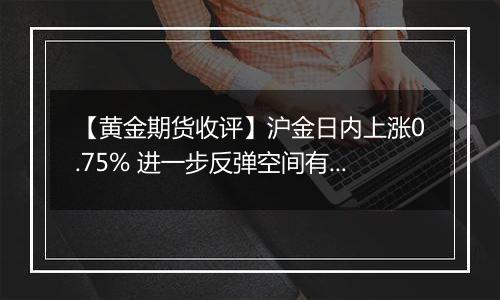 【黄金期货收评】沪金日内上涨0.75% 进一步反弹空间有限