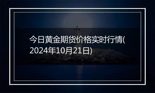 今日黄金期货价格实时行情(2024年10月21日)