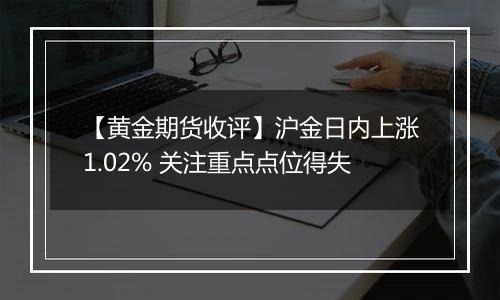 【黄金期货收评】沪金日内上涨1.02% 关注重点点位得失