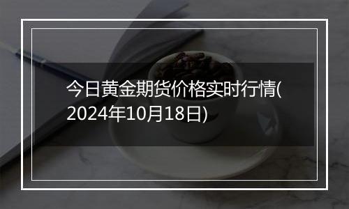 今日黄金期货价格实时行情(2024年10月18日)