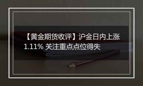 【黄金期货收评】沪金日内上涨1.11% 关注重点点位得失