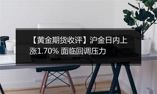 【黄金期货收评】沪金日内上涨1.70% 面临回调压力