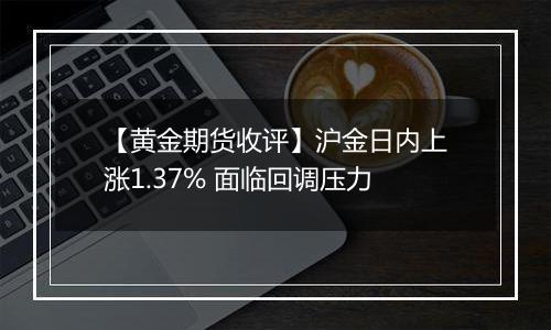 【黄金期货收评】沪金日内上涨1.37% 面临回调压力