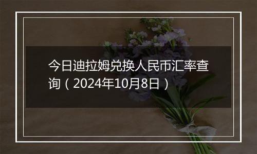 今日迪拉姆兑换人民币汇率查询（2024年10月8日）