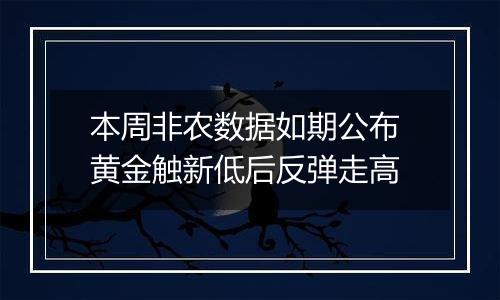 本周非农数据如期公布 黄金触新低后反弹走高