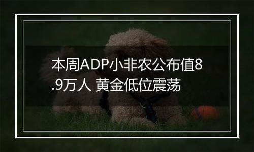 本周ADP小非农公布值8.9万人 黄金低位震荡