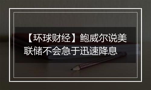 【环球财经】鲍威尔说美联储不会急于迅速降息