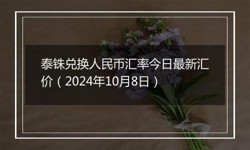 泰铢兑换人民币汇率今日最新汇价（2024年10月8日）