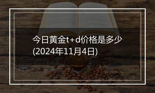 今日黄金t+d价格是多少(2024年11月4日)