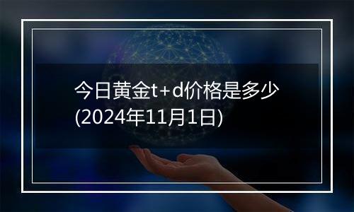 今日黄金t+d价格是多少(2024年11月1日)