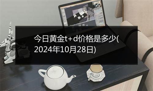 今日黄金t+d价格是多少(2024年10月28日)