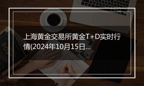 上海黄金交易所黄金T+D实时行情(2024年10月15日)