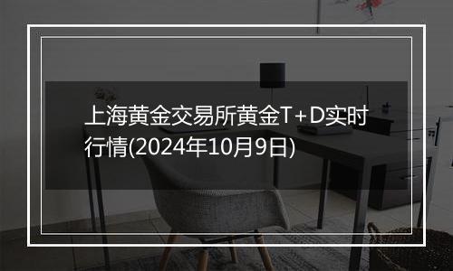 上海黄金交易所黄金T+D实时行情(2024年10月9日)