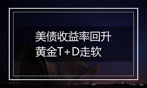 美债收益率回升黄金T+D走软