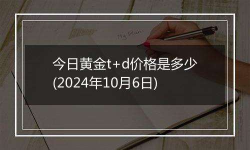 今日黄金t+d价格是多少(2024年10月6日)