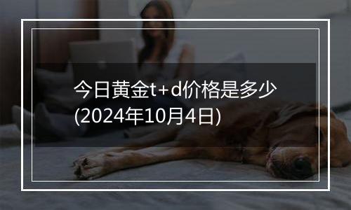 今日黄金t+d价格是多少(2024年10月4日)