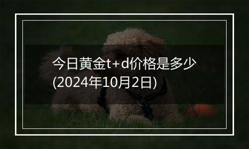 今日黄金t+d价格是多少(2024年10月2日)